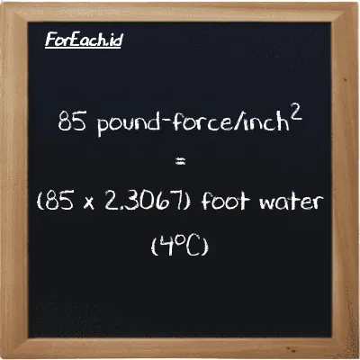 How to convert pound-force/inch<sup>2</sup> to foot water (4<sup>o</sup>C): 85 pound-force/inch<sup>2</sup> (lbf/in<sup>2</sup>) is equivalent to 85 times 2.3067 foot water (4<sup>o</sup>C) (ftH2O)